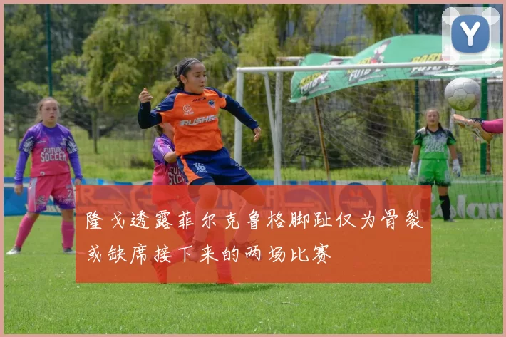 隆戈透露菲尔克鲁格脚趾仅为骨裂或缺席接下来的两场比赛