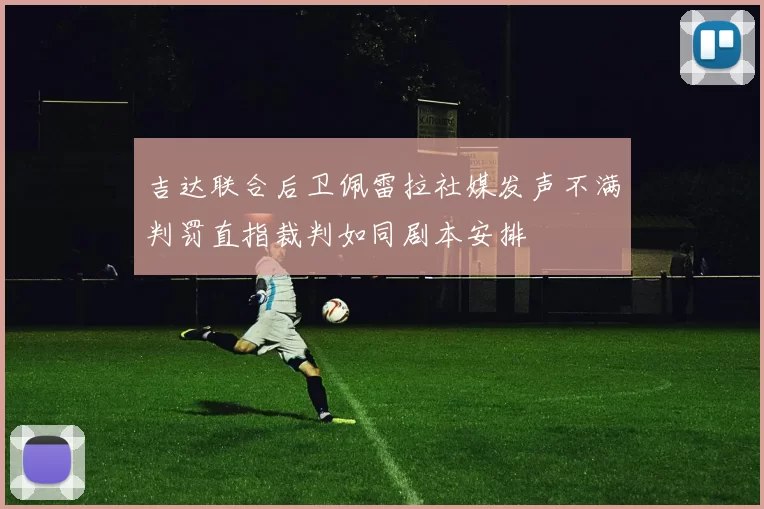 吉达联合后卫佩雷拉社媒发声不满判罚直指裁判如同剧本安排