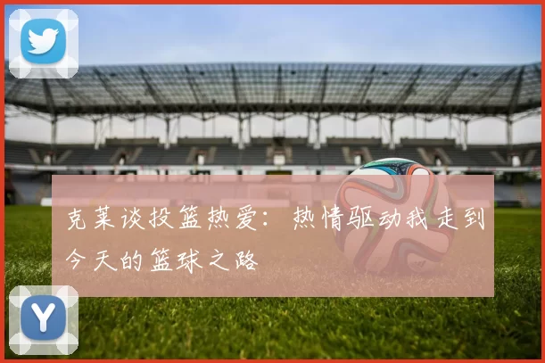 克莱谈投篮热爱：热情驱动我走到今天的篮球之路