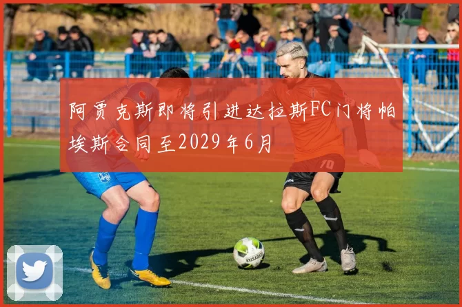 阿贾克斯即将引进达拉斯FC门将帕埃斯合同至2029年6月