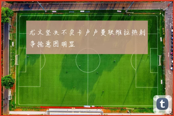 尤文坚决不卖卡卢卢曼联维拉热刺争抢意图明显