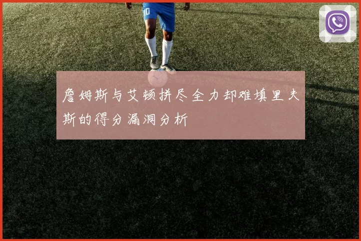詹姆斯与艾顿拼尽全力却难填里夫斯的得分漏洞分析