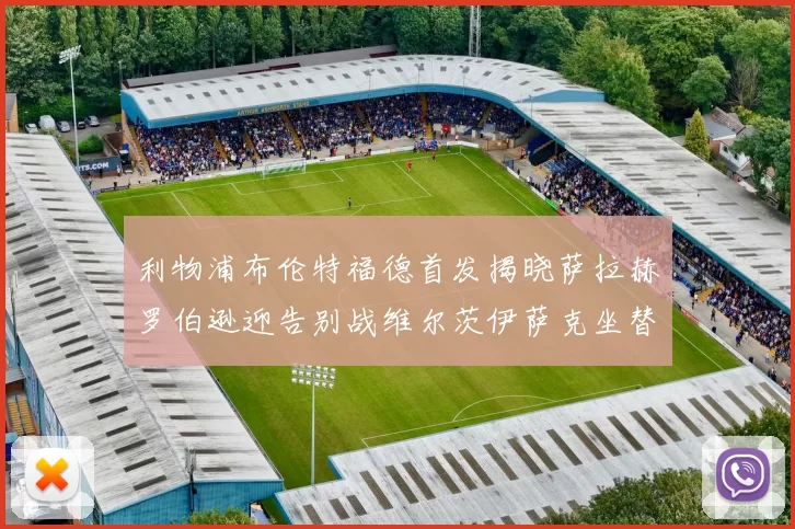 利物浦布伦特福德首发揭晓萨拉赫罗伯逊迎告别战维尔茨伊萨克坐替补席