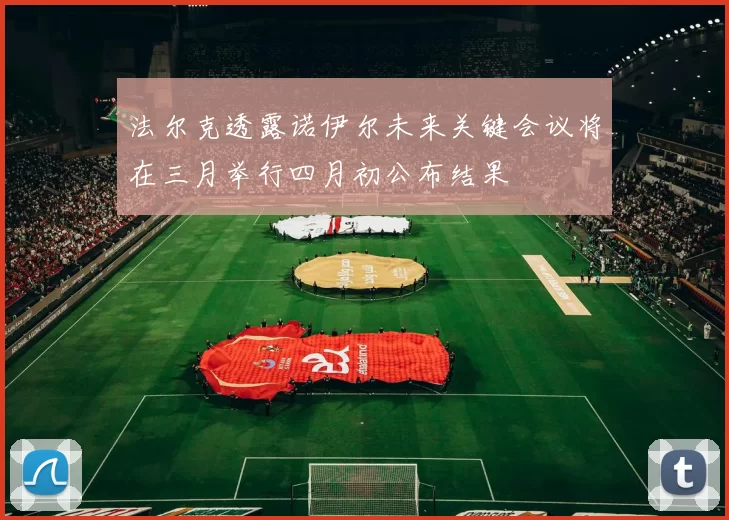 法尔克透露诺伊尔未来关键会议将在三月举行四月初公布结果