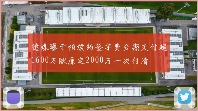 德媒曝于帕续约签字费分期支付超1600万欧原定2000万一次付清