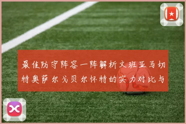 最佳防守阵容一阵解析文班亚马切特奥萨尔戈贝尔怀特的实力对比与展望
