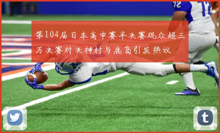 第104届日本高中赛半决赛观众超三万决赛对决神村与鹿岛引发热议
