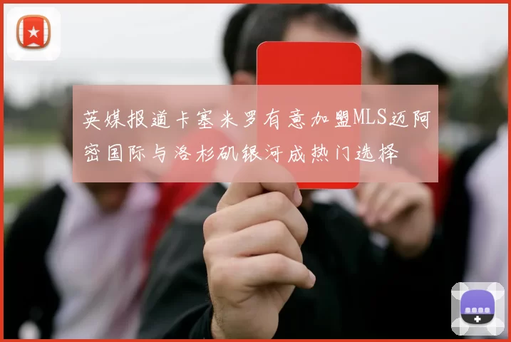 英媒报道卡塞米罗有意加盟MLS迈阿密国际与洛杉矶银河成热门选择