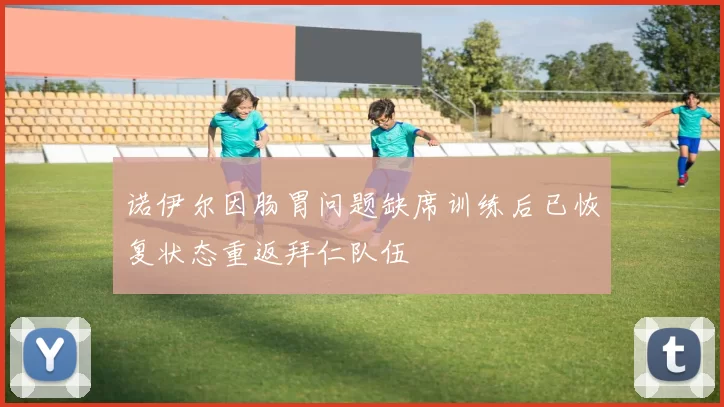 诺伊尔因肠胃问题缺席训练后已恢复状态重返拜仁队伍