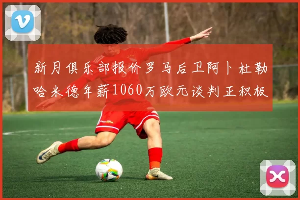 新月俱乐部报价罗马后卫阿卜杜勒哈米德年薪1060万欧元谈判正积极进行中