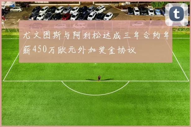 尤文图斯与阿利松达成三年合约年薪450万欧元外加奖金协议