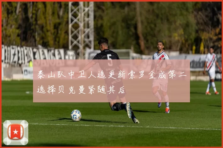 泰山队中卫人选更新索罗金成第二选择贝克曼紧随其后